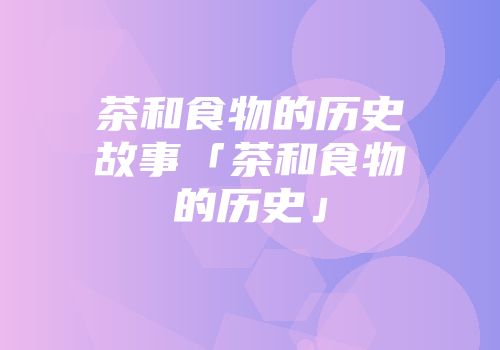茶和食物的历史故事「茶和食物的历史」