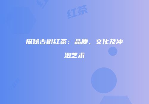 探秘古树红茶：品质、文化及冲泡艺术