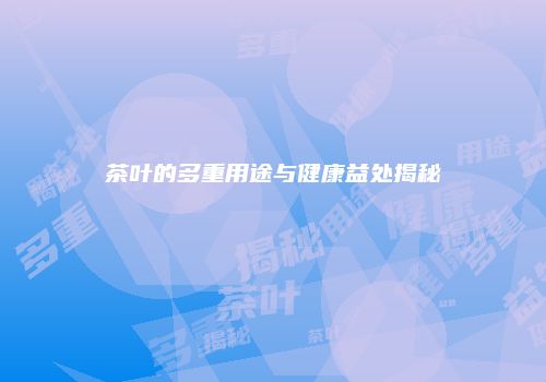 茶叶的多重用途与健康益处揭秘