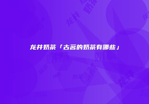 龙井奶茶「古茗的奶茶有哪些」