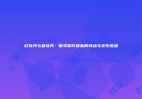 红牡丹与金牡丹：探寻茶叶珍品的特点与文化底蕴