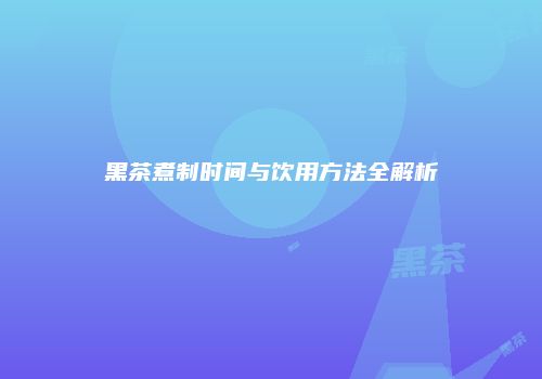 黑茶煮制时间与饮用方法全解析