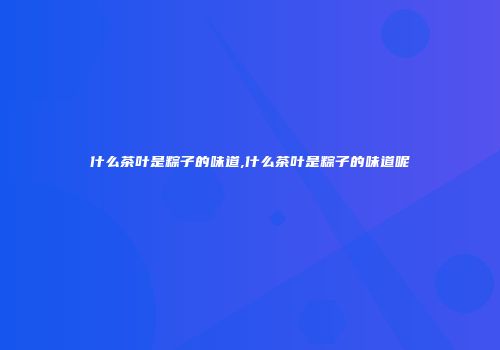 什么茶叶是粽子的味道,什么茶叶是粽子的味道呢