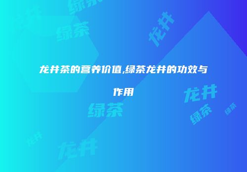 龙井茶的营养价值,绿茶龙井的功效与作用