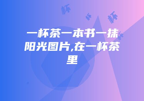 一杯茶一本书一抹阳光图片,在一杯茶里