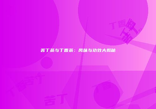 苦丁茶与丁香茶：风味与功效大揭秘