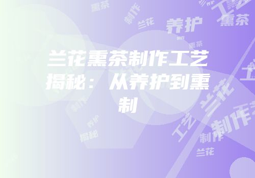 兰花熏茶制作工艺揭秘：从养护到熏制