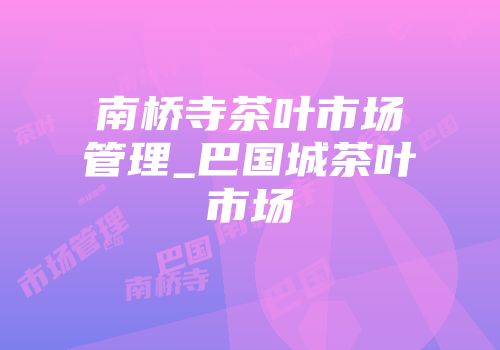 南桥寺茶叶市场管理_巴国城茶叶市场