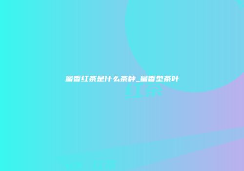 蜜香红茶是什么茶种_蜜香型茶叶