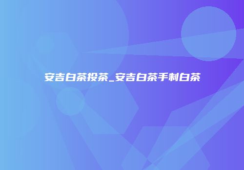 安吉白茶投茶_安吉白茶手制白茶