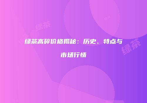 绿茶高碎价格揭秘：历史、特点与市场行情
