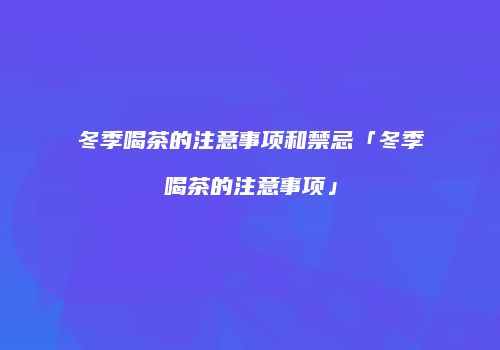 冬季喝茶的注意事项和禁忌「冬季喝茶的注意事项」