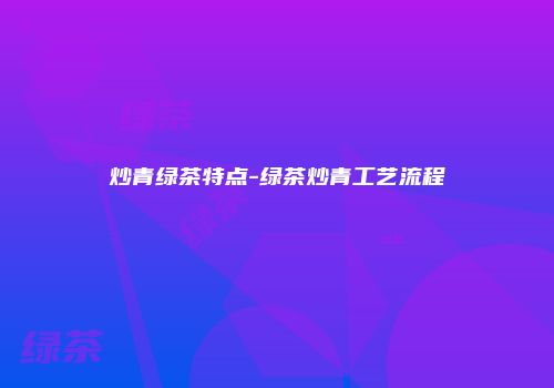 炒青绿茶特点-绿茶炒青工艺流程