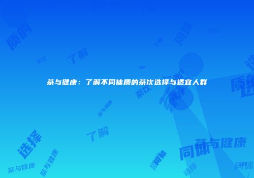 茶与健康：了解不同体质的茶饮选择与适宜人群
