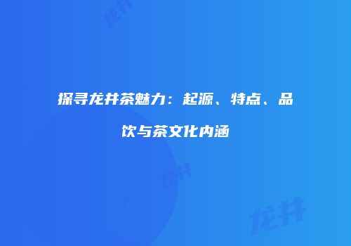 探寻龙井茶魅力：起源、特点、品饮与茶文化内涵