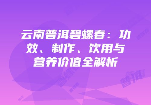 云南普洱碧螺春：功效、制作、饮用与营养价值全解析
