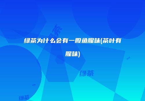 绿茶为什么会有一股鱼腥味(茶叶有腥味)