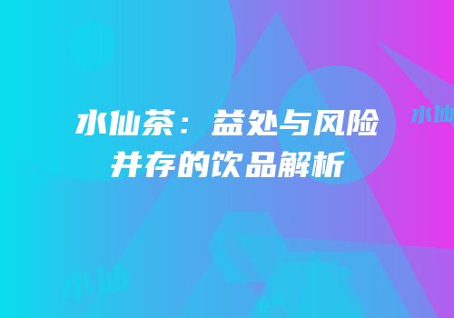水仙茶：益处与风险并存的饮品解析
