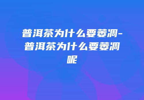 普洱茶为什么要萎凋-普洱茶为什么要萎凋呢