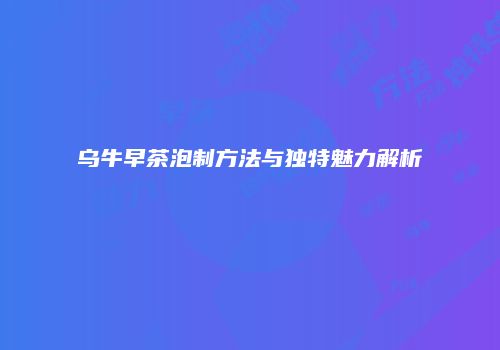 乌牛早茶泡制方法与独特魅力解析