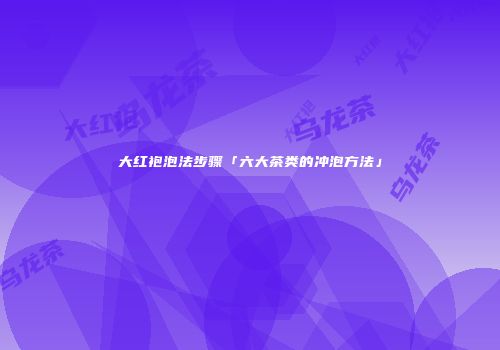 大红袍泡法步骤「六大茶类的冲泡方法」
