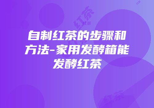 自制红茶的步骤和方法-家用发酵箱能发酵红茶