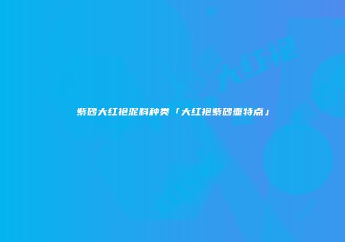 紫砂大红袍泥料种类「大红袍紫砂壶特点」