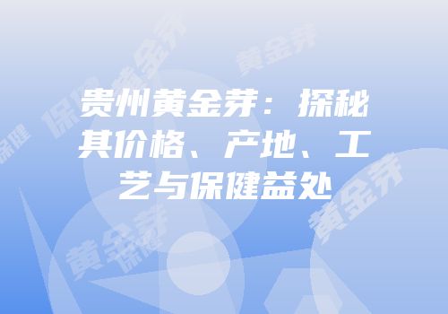 贵州黄金芽：探秘其价格、产地、工艺与保健益处