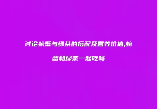 讨论螃蟹与绿茶的搭配及营养价值,螃蟹和绿茶一起吃吗