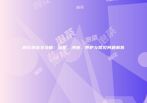 梅花泡茶全攻略：搭配、冲泡、养护与常见问题解答