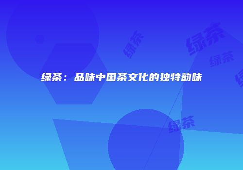 绿茶：品味中国茶文化的独特韵味