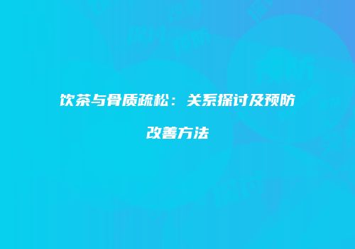 饮茶与骨质疏松：关系探讨及预防改善方法