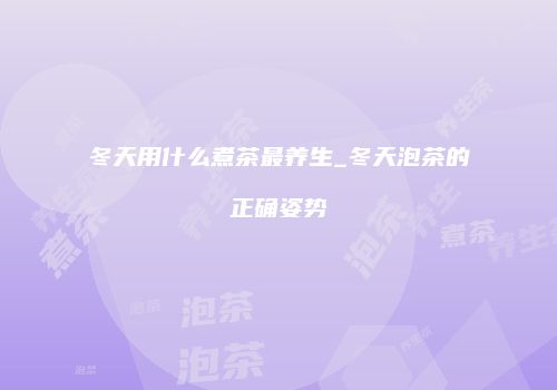 冬天用什么煮茶最养生_冬天泡茶的正确姿势