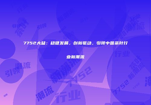 7752大益：稳健发展，创新驱动，引领中国茶叶行业新潮流