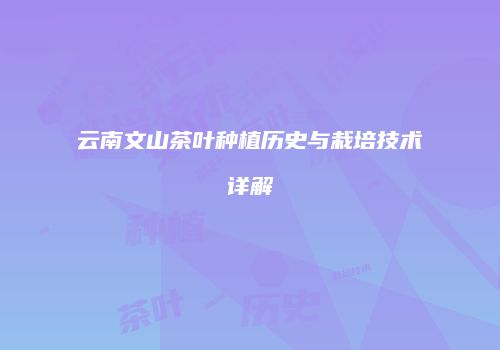 云南文山茶叶种植历史与栽培技术详解