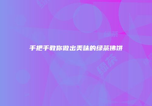 手把手教你做出美味的绿茶佛饼