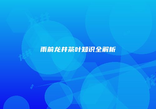雨前龙井茶叶知识全解析