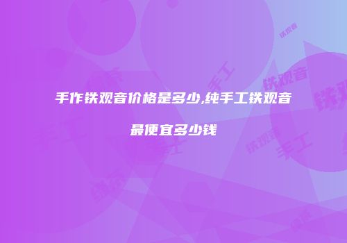 手作铁观音价格是多少,纯手工铁观音最便宜多少钱