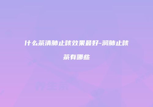 什么茶清肺止咳效果最好-润肺止咳茶有哪些