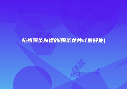 杭州喝茶你懂的(喝茶龙井叶的好处)