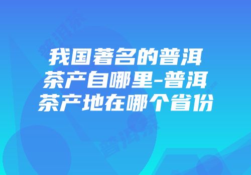 我国著名的普洱茶产自哪里-普洱茶产地在哪个省份