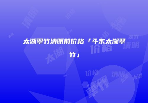 太湖翠竹清明前价格「斗东太湖翠竹」