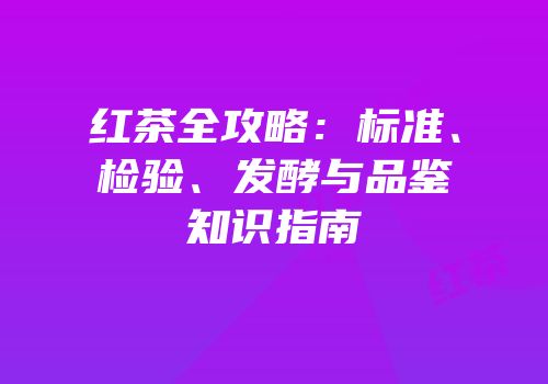 红茶全攻略：标准、检验、发酵与品鉴知识指南