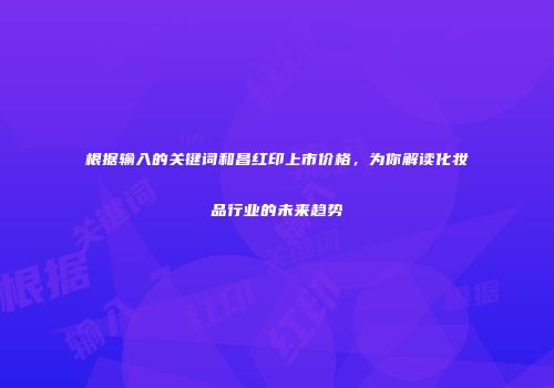 根据输入的关键词和昌红印上市价格，为你解读化妆品行业的未来趋势