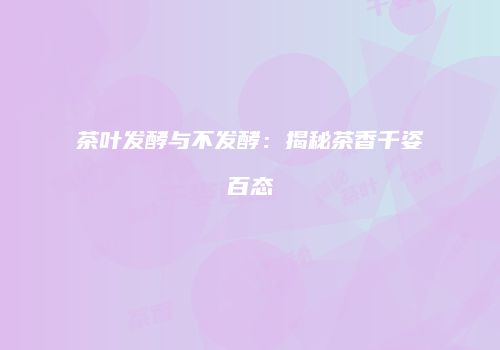 茶叶发酵与不发酵：揭秘茶香千姿百态