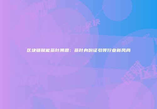 区块链赋能茶叶溯源：茶叶身份证引领行业新风尚