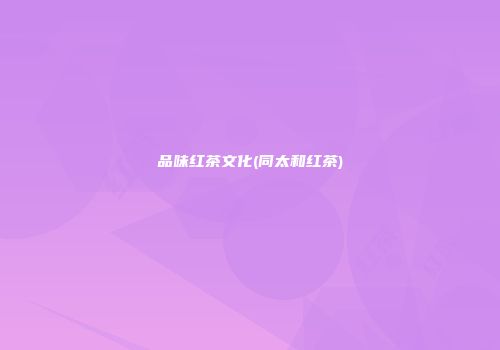 品味红茶文化(同太和红茶)