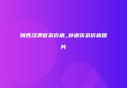 陕西泾渭官茶价格_朴道茯茶价格图片