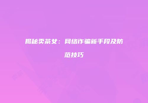 揭秘卖茶女：网络诈骗新手段及防范技巧