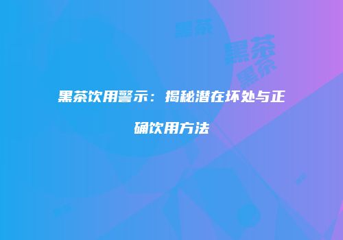 黑茶饮用警示：揭秘潜在坏处与正确饮用方法